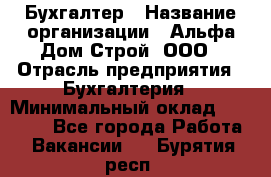 Бухгалтер › Название организации ­ Альфа Дом Строй, ООО › Отрасль предприятия ­ Бухгалтерия › Минимальный оклад ­ 20 000 - Все города Работа » Вакансии   . Бурятия респ.